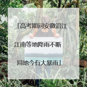 高考期间安徽沿江江南等地降雨不断 局地今有大暴雨