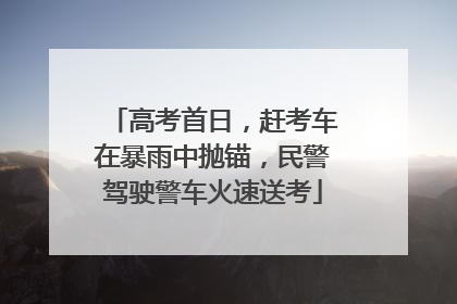 高考首日，赶考车在暴雨中抛锚，民警驾驶警车火速送考