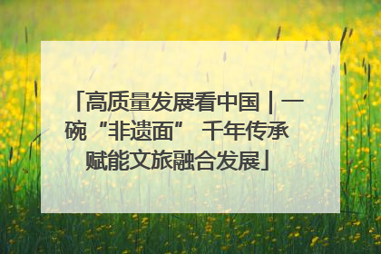 高质量发展看中国｜一碗“非遗面” 千年传承赋能文旅融合发展