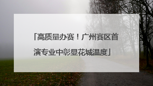 高质量办赛！广州赛区首演专业中彰显花城温度