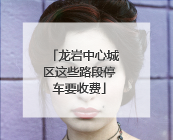 龙岩中心城区这些路段停车要收费