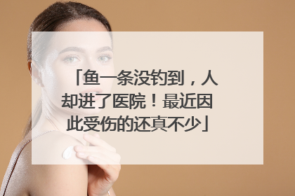鱼一条没钓到，人却进了医院！最近因此受伤的还真不少