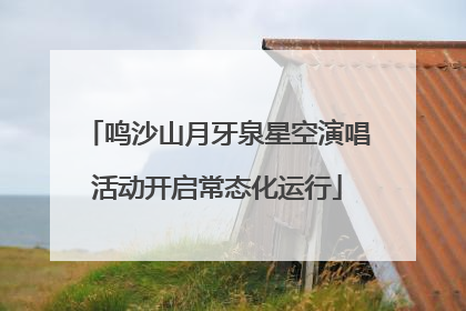 鸣沙山月牙泉星空演唱活动开启常态化运行