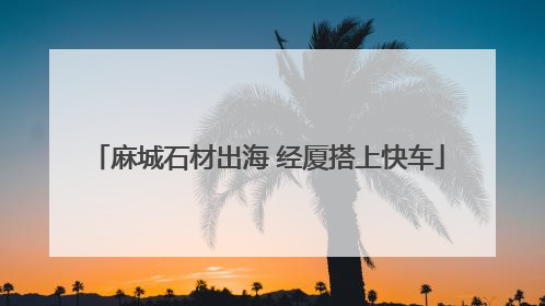 麻城石材出海 经厦搭上快车
