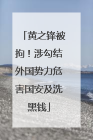 黄之锋被拘！涉勾结外国势力危害国安及洗黑钱