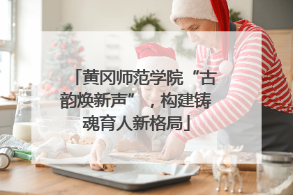 黄冈师范学院“古韵焕新声”，构建铸魂育人新格局