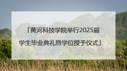 黄河科技学院举行2025届学生毕业典礼暨学位授予仪式
