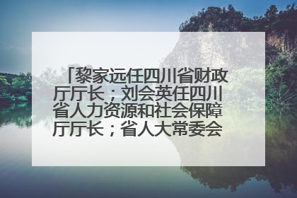 黎家远任四川省财政厅厅长；刘会英任四川省人力资源和社会保障厅厅长；省人大常委会任免一批干部