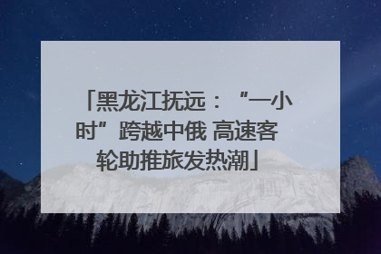 黑龙江抚远：“一小时”跨越中俄 高速客轮助推旅发热潮