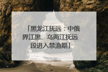 黑龙江抚远：中俄界江黑、乌两江抚远段进入禁渔期