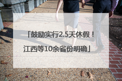 鼓励实行2.5天休假！江西等10余省份明确