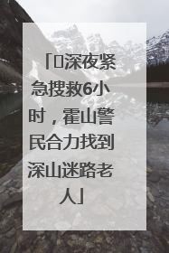﻿深夜紧急搜救6小时，霍山警民合力找到深山迷路老人