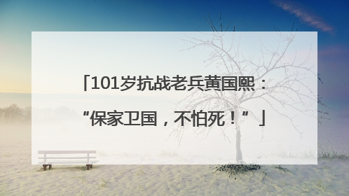 101岁抗战老兵黄国熙：“保家卫国，不怕死！”