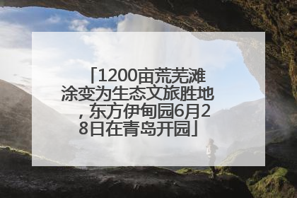 1200亩荒芜滩涂变为生态文旅胜地，东方伊甸园6月28日在青岛开园