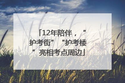 12年陪伴，“护考街”“护考楼”亮相考点周边