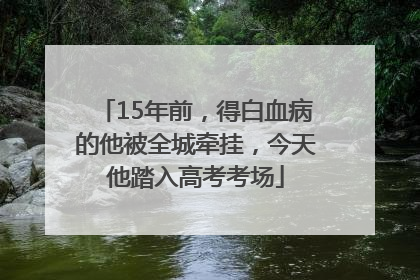 15年前，得白血病的他被全城牵挂，今天他踏入高考考场