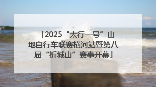 2025“太行一号”山地自行车联赛横河站暨第八届“析城山”赛事开幕