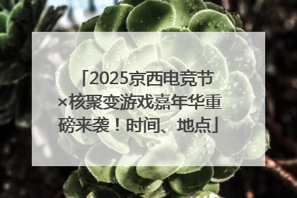 2025京西电竞节×核聚变游戏嘉年华重磅来袭！时间、地点