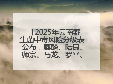 2025年云南野生菌中毒风险分级表公布，麒麟、陆良、师宗、马龙、罗平、富源、会泽、沾益、宣威中风险！