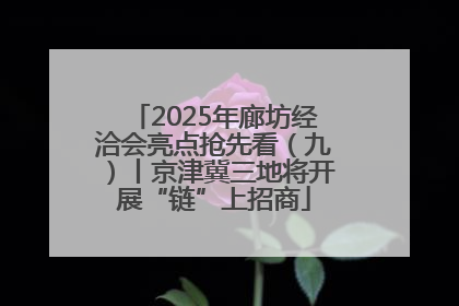 2025年廊坊经洽会亮点抢先看（九）丨京津冀三地将开展“链”上招商