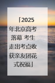2025年北京高考落幕 考生走出考点收获亲友团花式祝福