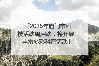 2025年厦门市科技活动周启动，将开展丰富多彩科普活动