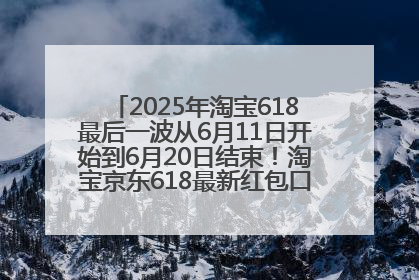 2025年淘宝618最后一波从6月11日开始到6月20日结束！淘宝京东618最新红包口令是：优惠礼包855