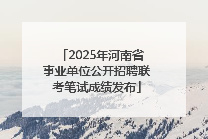 2025年河南省事业单位公开招聘联考笔试成绩发布