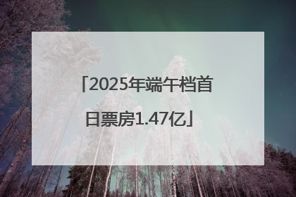 2025年端午档首日票房1.47亿