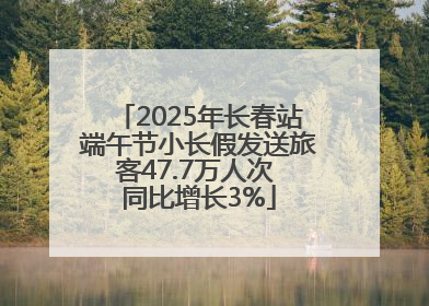 2025年长春站端午节小长假发送旅客47.7万人次 同比增长3%