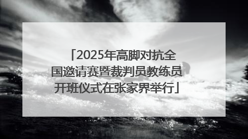 2025年高脚对抗全国邀请赛暨裁判员教练员开班仪式在张家界举行