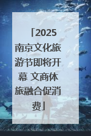 2025南京文化旅游节即将开幕 文商体旅融合促消费