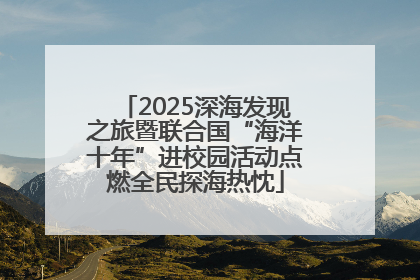 2025深海发现之旅暨联合国“海洋十年”进校园活动点燃全民探海热忱
