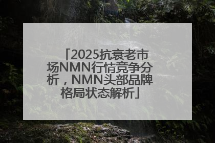 2025抗衰老市场NMN行情竞争分析，NMN头部品牌格局状态解析