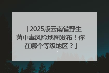 2025版云南省野生菌中毒风险地图发布！你在哪个等级地区？
