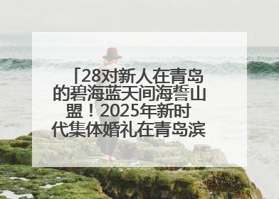 28对新人在青岛的碧海蓝天间海誓山盟！2025年新时代集体婚礼在青岛滨海国际中心文明实践广场举行