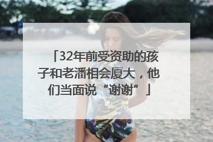 32年前受资助的孩子和老潘相会厦大，他们当面说“谢谢”
