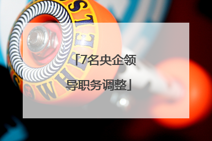 7名央企领导职务调整