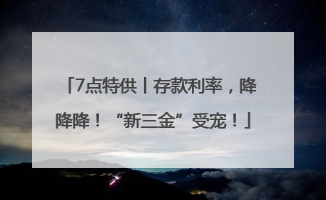 7点特供丨存款利率，降降降！“新三金”受宠！