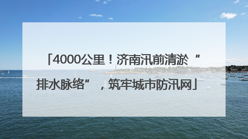 4000公里！济南汛前清淤“排水脉络”，筑牢城市防汛网