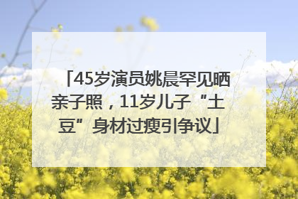 45岁演员姚晨罕见晒亲子照，11岁儿子“土豆”身材过瘦引争议