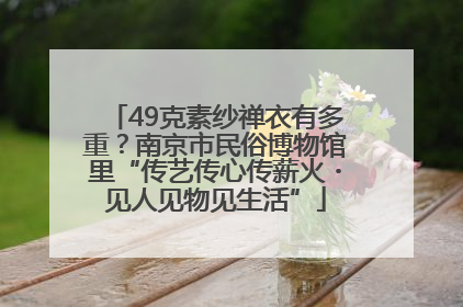 49克素纱禅衣有多重？南京市民俗博物馆里“传艺传心传薪火・见人见物见生活”
