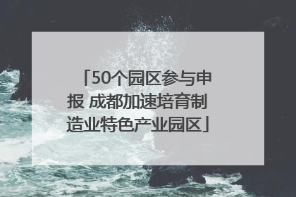 50个园区参与申报 成都加速培育制造业特色产业园区