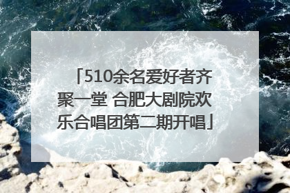 510余名爱好者齐聚一堂 合肥大剧院欢乐合唱团第二期开唱