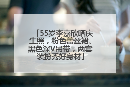 55岁李嘉欣晒庆生照，粉色蕾丝裙、黑色深V吊带，两套装扮秀好身材