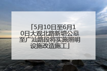5月10日至6月10日大观北路新塘公墓至广汕路段将实施照明设施改造施工