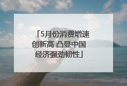5月份消费增速创新高 凸显中国经济强劲韧性