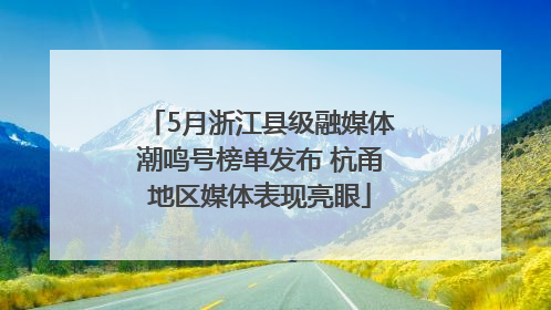 5月浙江县级融媒体潮鸣号榜单发布 杭甬地区媒体表现亮眼