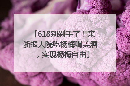 618别剁手了！来浙报大院吃杨梅喝美酒，实现杨梅自由