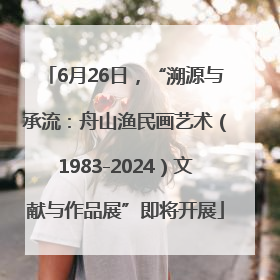 6月26日，“溯源与承流：舟山渔民画艺术（1983-2024）文献与作品展”即将开展